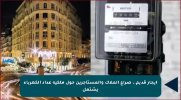 إيجار قديم.. صراع الملاك والمستأجرين حول ملكية عداد الكهرباء يشتعل